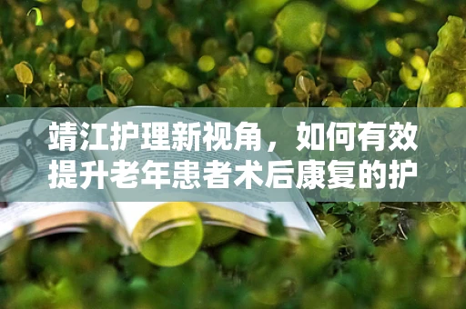 靖江护理新视角，如何有效提升老年患者术后康复的护理质量？
