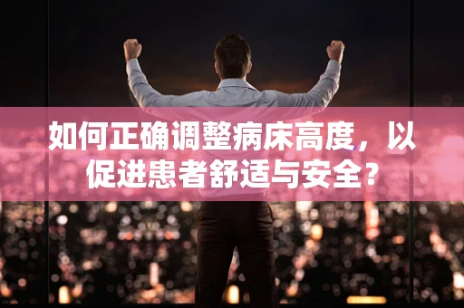 如何正确调整病床高度，以促进患者舒适与安全？