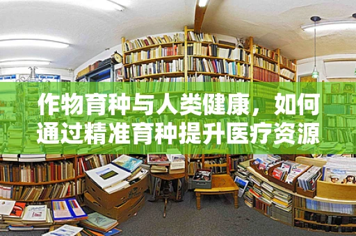 作物育种与人类健康，如何通过精准育种提升医疗资源效率？