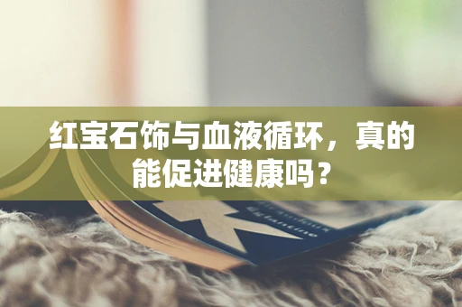 红宝石饰与血液循环，真的能促进健康吗？