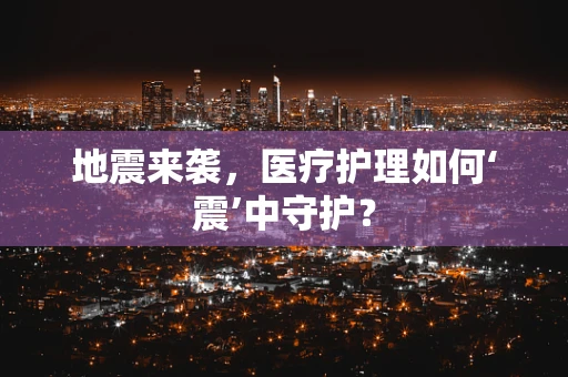地震来袭，医疗护理如何‘震’中守护？