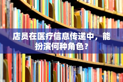 店员在医疗信息传递中，能扮演何种角色？