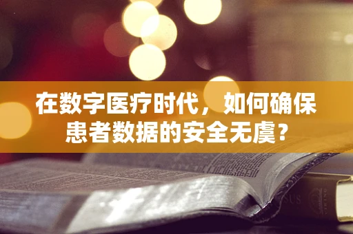 在数字医疗时代，如何确保患者数据的安全无虞？