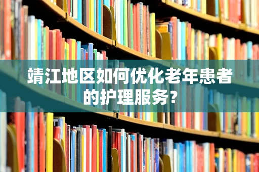 靖江地区如何优化老年患者的护理服务？