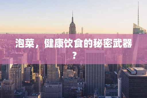 泡菜，健康饮食的秘密武器？