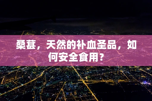 桑葚，天然的补血圣品，如何安全食用？