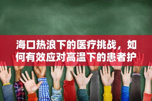 海口热浪下的医疗挑战，如何有效应对高温下的患者护理？