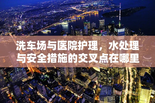 洗车场与医院护理，水处理与安全措施的交叉点在哪里？