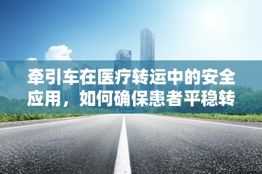 牵引车在医疗转运中的安全应用，如何确保患者平稳转移？