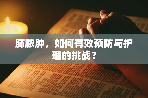 肺脓肿，如何有效预防与护理的挑战？