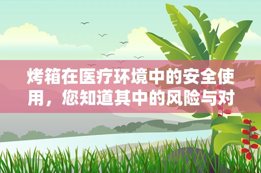 烤箱在医疗环境中的安全使用，您知道其中的风险与对策吗？