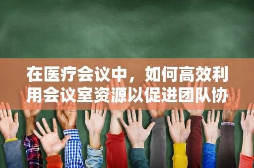 在医疗会议中，如何高效利用会议室资源以促进团队协作？