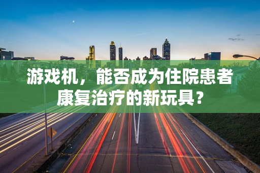 游戏机，能否成为住院患者康复治疗的新玩具？