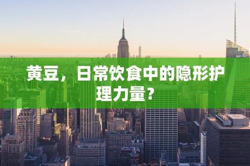 黄豆，日常饮食中的隐形护理力量？
