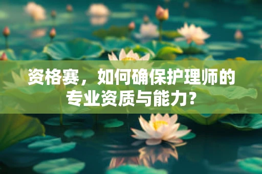 资格赛，如何确保护理师的专业资质与能力？