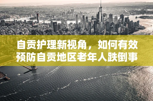 自贡护理新视角，如何有效预防自贡地区老年人跌倒事件？