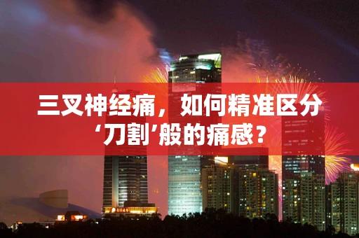三叉神经痛，如何精准区分‘刀割’般的痛感？