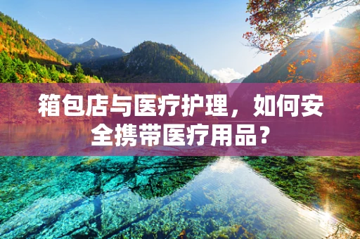 箱包店与医疗护理，如何安全携带医疗用品？