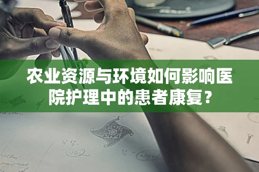 农业资源与环境如何影响医院护理中的患者康复？