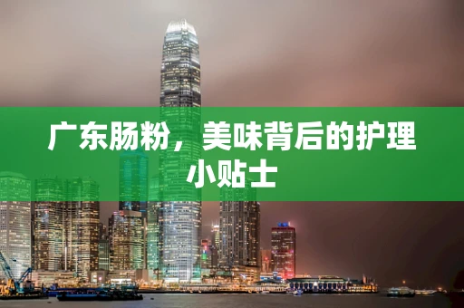 广东肠粉，美味背后的护理小贴士