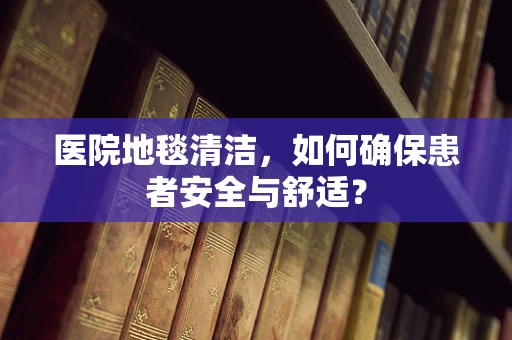 医院地毯清洁，如何确保患者安全与舒适？
