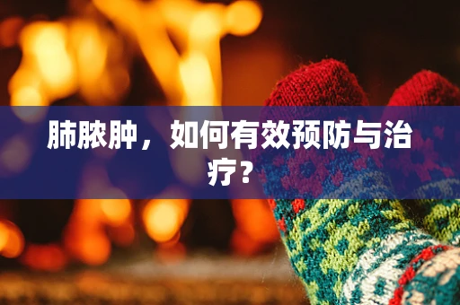 肺脓肿，如何有效预防与治疗？