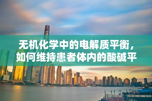无机化学中的电解质平衡，如何维持患者体内的酸碱平衡？
