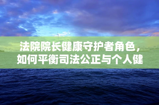 法院院长健康守护者角色，如何平衡司法公正与个人健康？