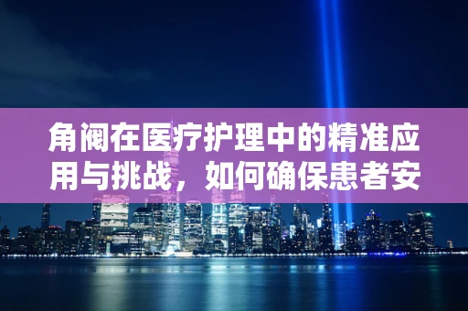 角阀在医疗护理中的精准应用与挑战，如何确保患者安全？