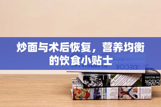 炒面与术后恢复，营养均衡的饮食小贴士