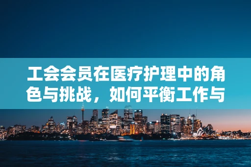 工会会员在医疗护理中的角色与挑战，如何平衡工作与个人权益？