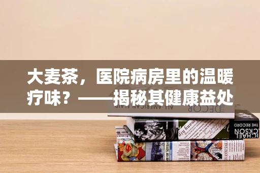 大麦茶，医院病房里的温暖疗味？——揭秘其健康益处与适用性
