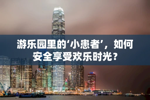 游乐园里的‘小患者’，如何安全享受欢乐时光？