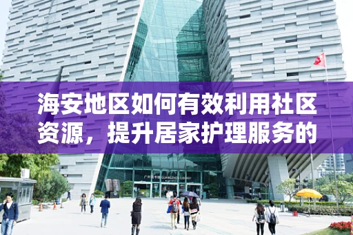 海安地区如何有效利用社区资源，提升居家护理服务的质量？