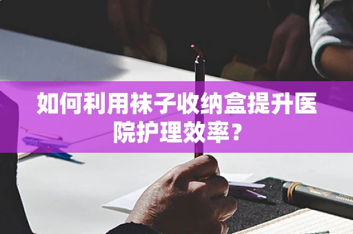 如何利用袜子收纳盒提升医院护理效率？