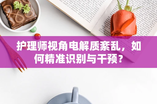 护理师视角电解质紊乱，如何精准识别与干预？