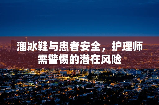 溜冰鞋与患者安全，护理师需警惕的潜在风险