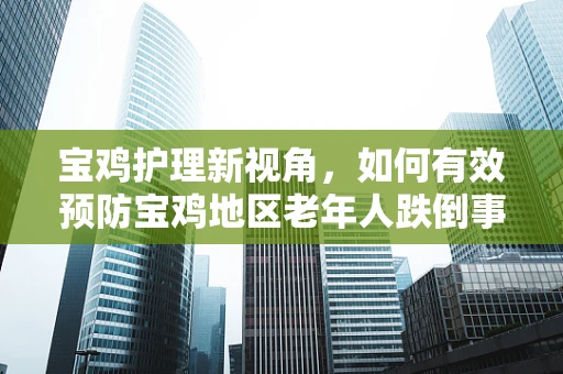 宝鸡护理新视角，如何有效预防宝鸡地区老年人跌倒事件？