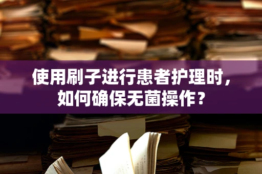 使用刷子进行患者护理时，如何确保无菌操作？
