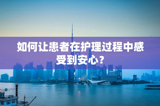 如何让患者在护理过程中感受到安心？