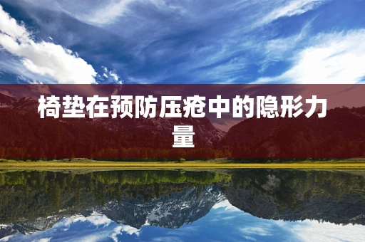 椅垫在预防压疮中的隐形力量