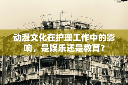 动漫文化在护理工作中的影响，是娱乐还是教育？