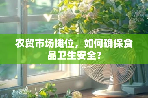 农贸市场摊位，如何确保食品卫生安全？