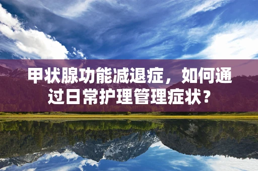 甲状腺功能减退症，如何通过日常护理管理症状？