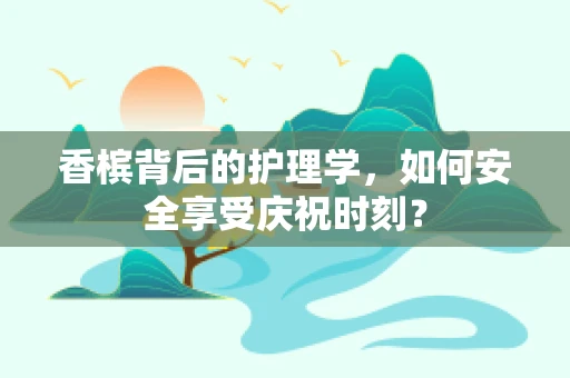 香槟背后的护理学，如何安全享受庆祝时刻？