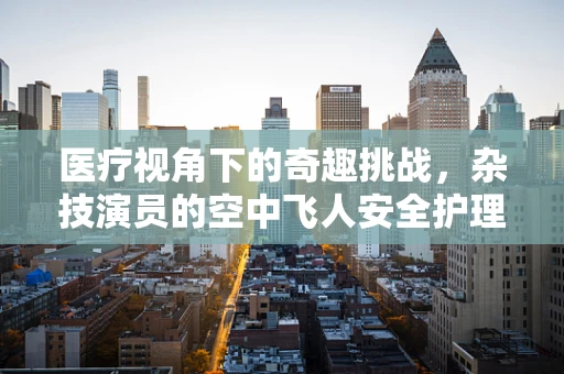 医疗视角下的奇趣挑战，杂技演员的空中飞人安全护理