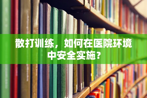 散打训练，如何在医院环境中安全实施？