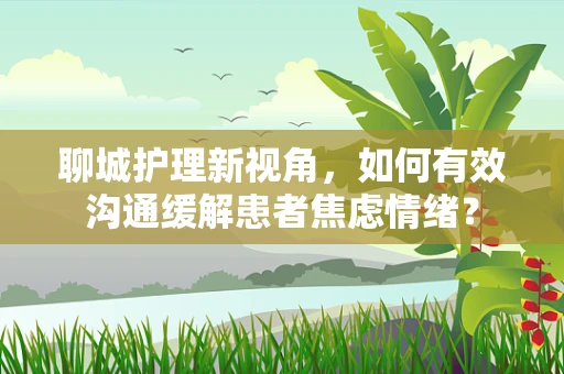 聊城护理新视角，如何有效沟通缓解患者焦虑情绪？