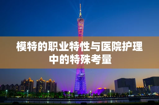 模特的职业特性与医院护理中的特殊考量
