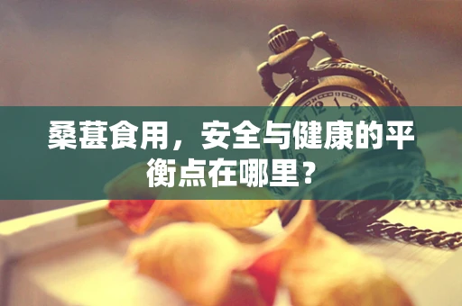 桑葚食用，安全与健康的平衡点在哪里？